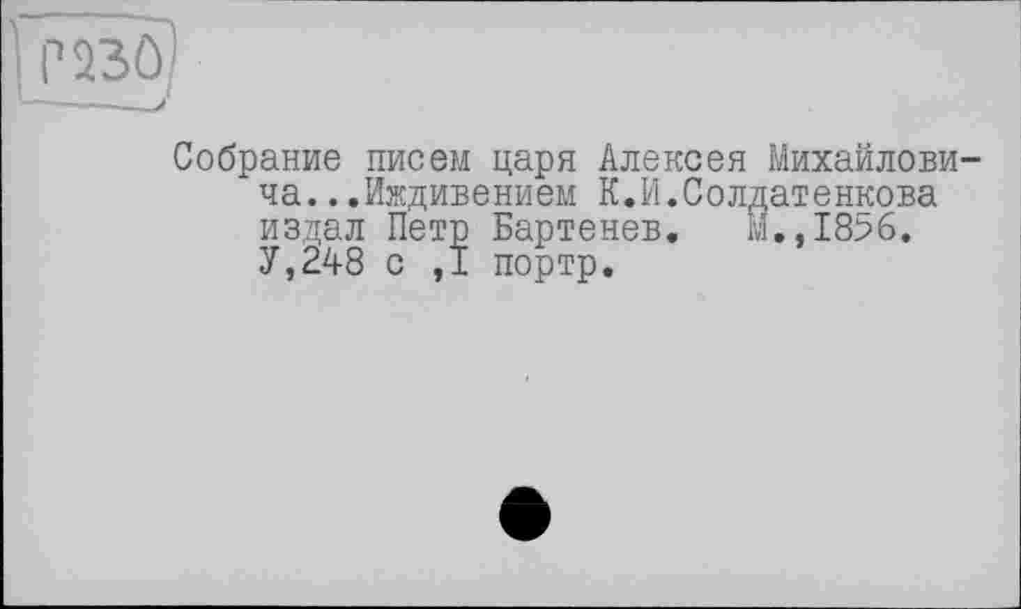 ﻿Собрание писем царя Алексея Михайловича. ..Иждивением К.И.Солдатенкова издал Петр Бартенев. Й.,1856. У,248 с ,1 портр.